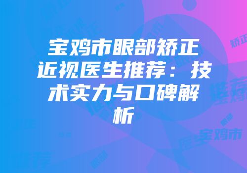 宝鸡市眼部矫正近视医生推荐：技术实力与口碑解析