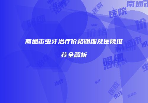 南通市虫牙治疗价格明细及医院推荐全解析