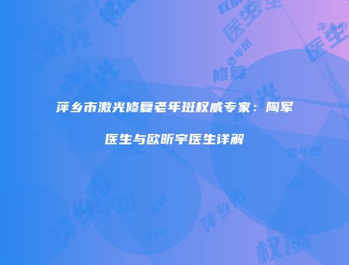 萍乡市激光修复老年斑权威专家：陶军医生与欧昕宇医生详解