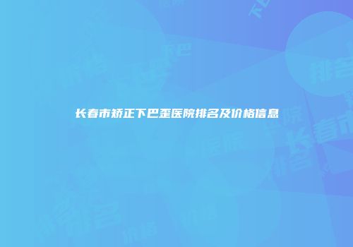 长春市矫正下巴歪医院排名及价格信息