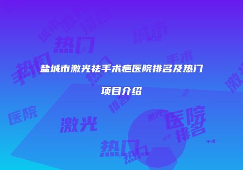 盐城市激光祛手术疤医院排名及热门项目介绍