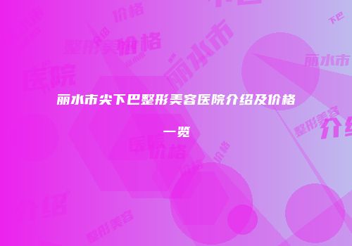 丽水市尖下巴整形美容医院介绍及价格一览