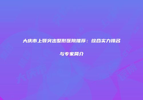 大庆市上颚突出整形医院推荐：综合实力排名与专家简介