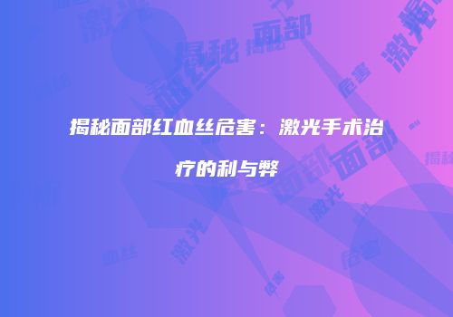 揭秘面部红血丝危害：激光手术治疗的利与弊