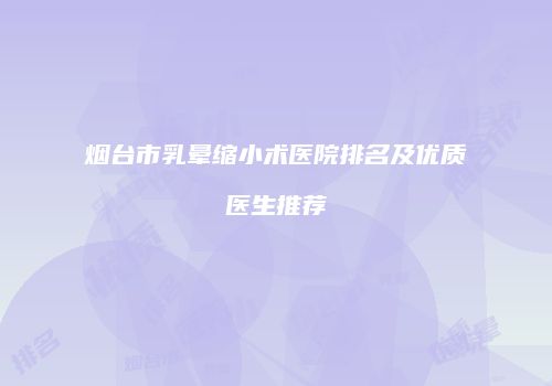 烟台市乳晕缩小术医院排名及优质医生推荐