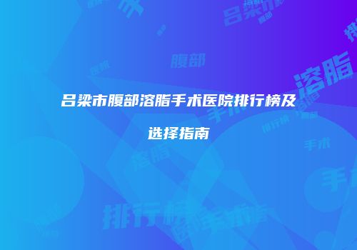 吕梁市腹部溶脂手术医院排行榜及选择指南