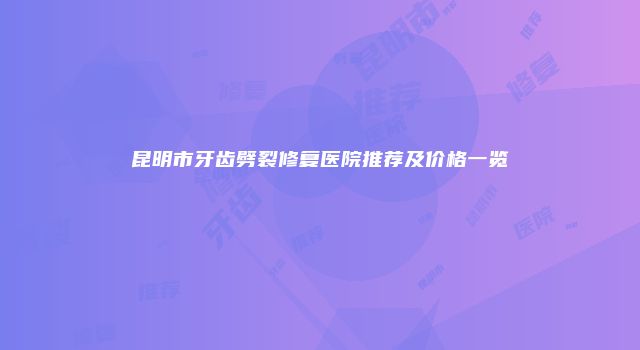 昆明市牙齿劈裂修复医院推荐及价格一览