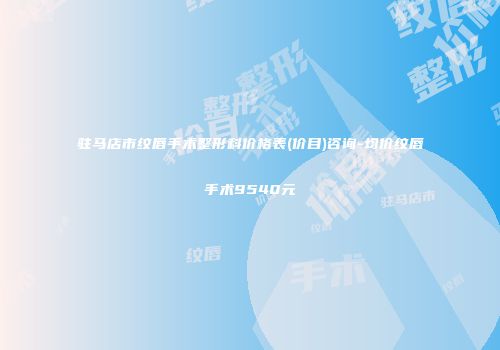 驻马店市纹唇手术整形科价格表(价目)咨询-均价纹唇手术9540元