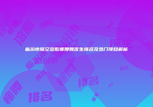 临汾市隔空溶脂瘦腰腹医生排名及热门项目解析