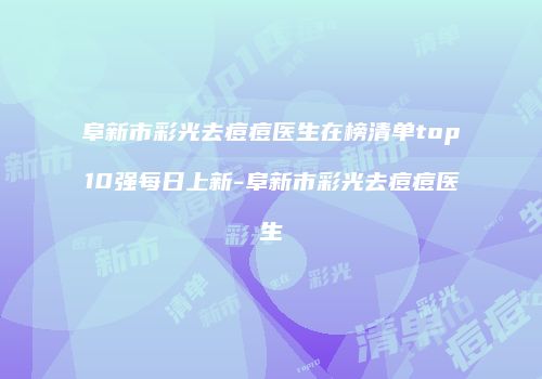 阜新市彩光去痘痘医生在榜清单top10强每日上新-阜新市彩光去痘痘医生