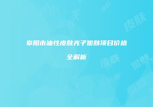 阜阳市油性皮肤光子嫩肤项目价格全解析