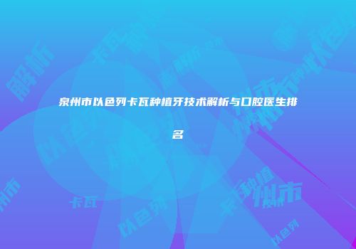 泉州市以色列卡瓦种植牙技术解析与口腔医生排名