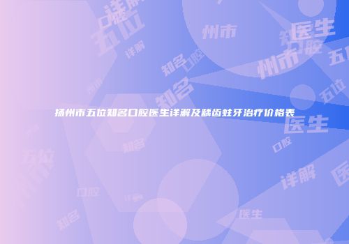 扬州市五位知名口腔医生详解及龋齿蛀牙治疗价格表