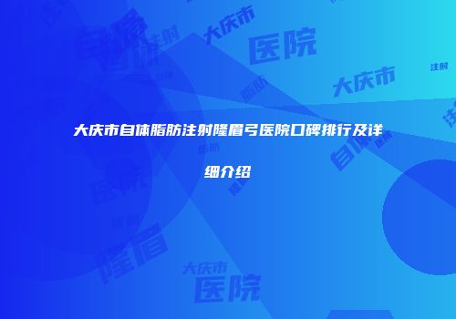 大庆市自体脂肪注射隆眉弓医院口碑排行及详细介绍