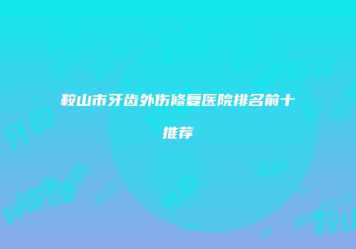 鞍山市牙齿外伤修复医院排名前十推荐