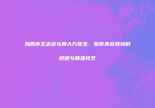 鸡西市王志远与姚大方医生：整形美容领域的翘楚与精湛技艺