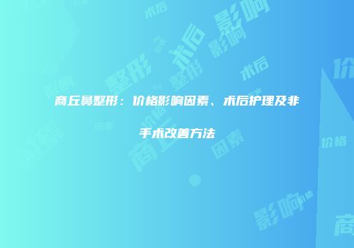 商丘鼻整形：价格影响因素、术后护理及非手术改善方法