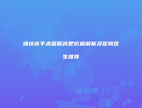 潍坊市手术吸脂减肥价格解析及医院医生推荐