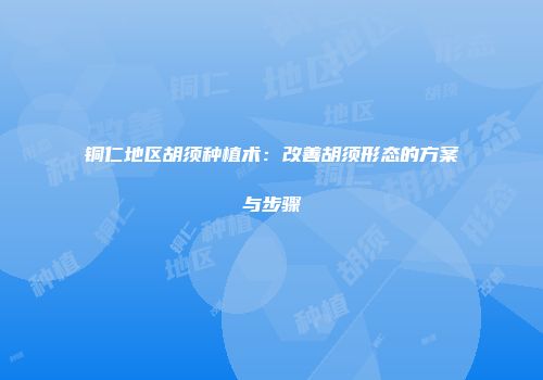 铜仁地区胡须种植术：改善胡须形态的方案与步骤