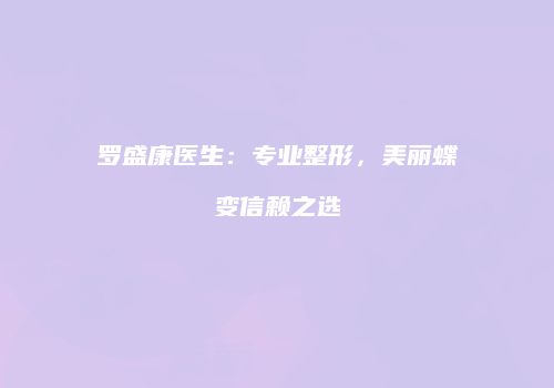 罗盛康医生：专业整形，美丽蝶变信赖之选