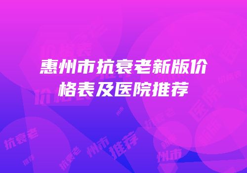 惠州市抗衰老新版价格表及医院推荐