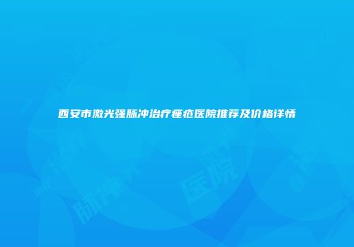 西安市激光强脉冲治疗痤疮医院推荐及价格详情