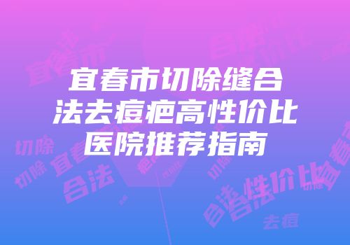宜春市切除缝合法去痘疤高性价比医院推荐指南