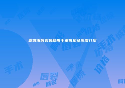 聊城市唇裂鼻畸形手术价格及医院介绍