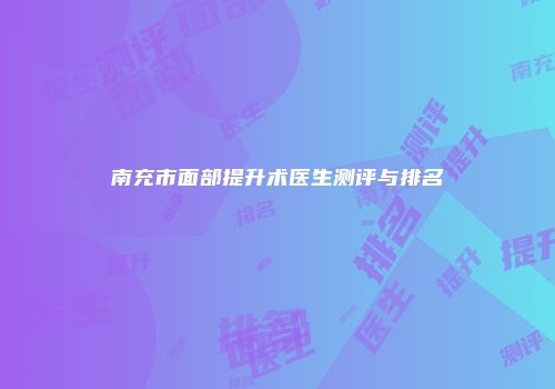 南充市面部提升术医生测评与排名