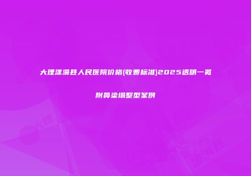 大理漾濞县人民医院价格(收费标准)2025透明一览附鼻梁塌整型案例