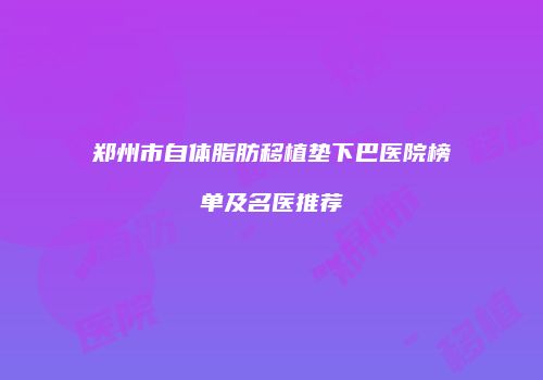 郑州市自体脂肪移植垫下巴医院榜单及名医推荐