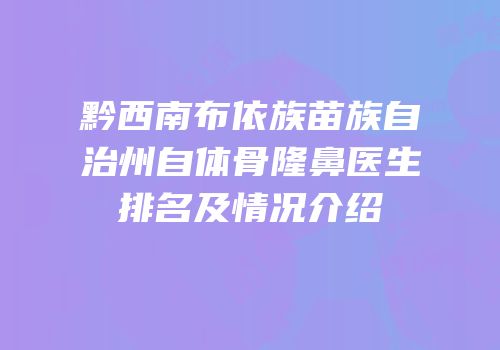 黔西南布依族苗族自治州自体骨隆鼻医生排名及情况介绍