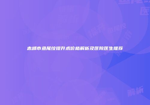 赤峰市鱼尾纹提升术价格解析及医院医生推荐
