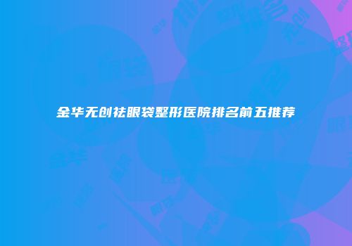 金华无创祛眼袋整形医院排名前五推荐