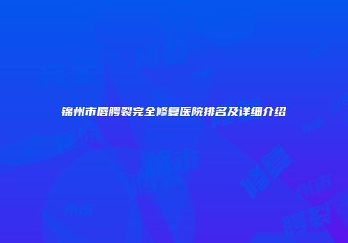 锦州市唇腭裂完全修复医院排名及详细介绍