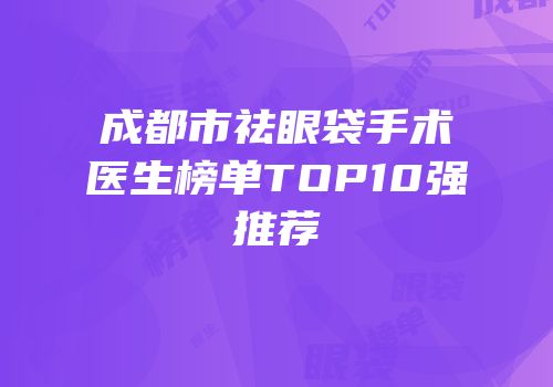 成都市祛眼袋手术医生榜单TOP10强推荐