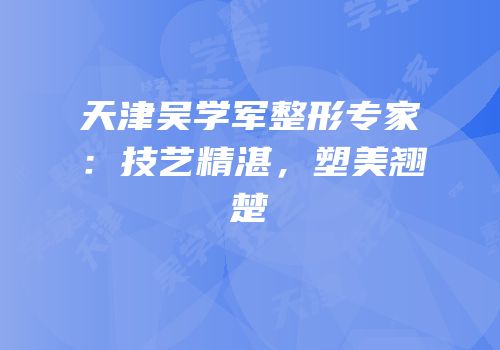 天津吴学军整形专家：技艺精湛，塑美翘楚