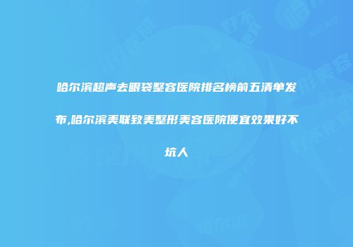 哈尔滨超声去眼袋整容医院排名榜前五清单发布,哈尔滨美联致美整形美容医院便宜效果好不坑人
