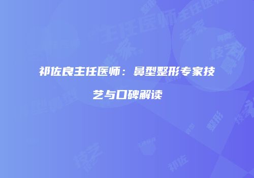 祁佐良主任医师：鼻型整形专家技艺与口碑解读