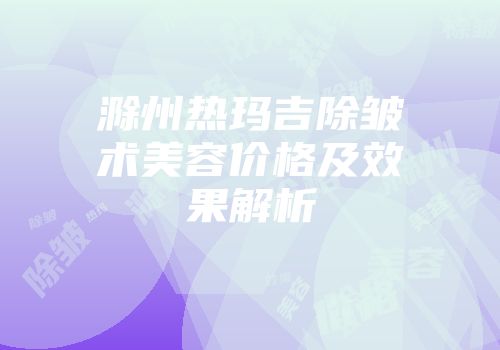 滁州热玛吉除皱术美容价格及效果解析