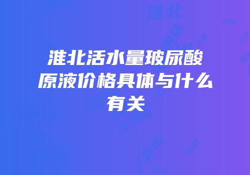 淮北活水量玻尿酸原液价格具体与什么有关