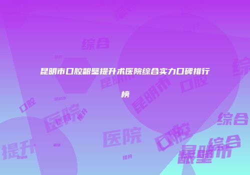 昆明市口腔龈壁提升术医院综合实力口碑排行榜