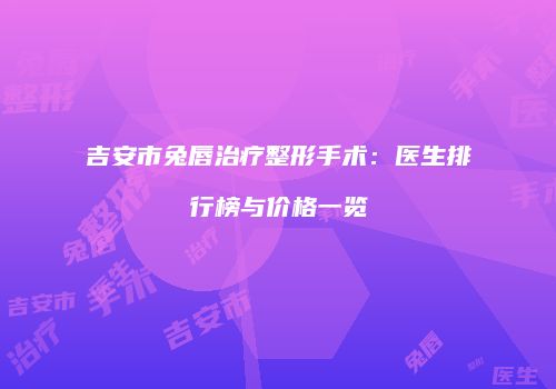 吉安市兔唇治疗整形手术：医生排行榜与价格一览
