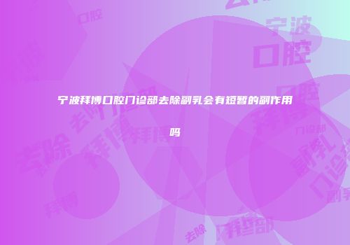 宁波拜博口腔门诊部去除副乳会有短暂的副作用吗