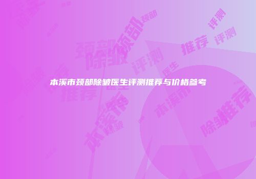 本溪市颈部除皱医生评测推荐与价格参考