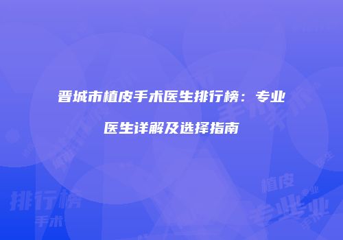 晋城市植皮手术医生排行榜：专业医生详解及选择指南