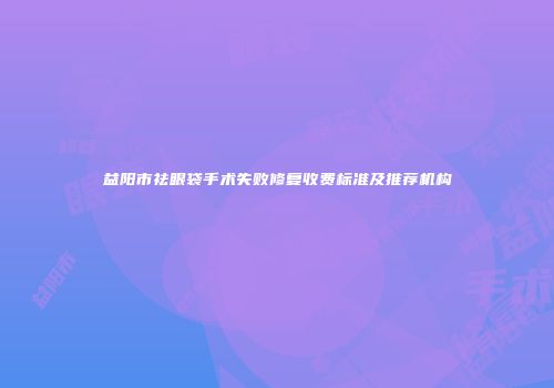 益阳市祛眼袋手术失败修复收费标准及推荐机构