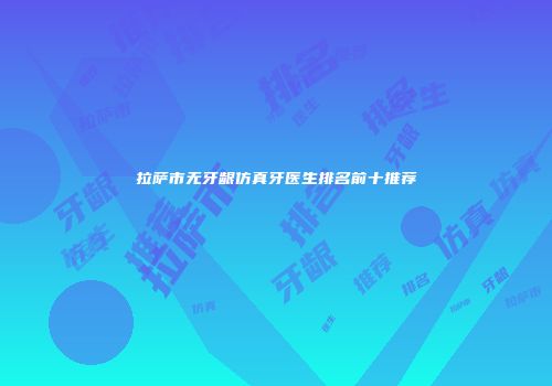 拉萨市无牙龈仿真牙医生排名前十推荐