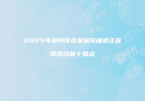 2025年郑州传统金属托槽矫正医院排名前十盘点