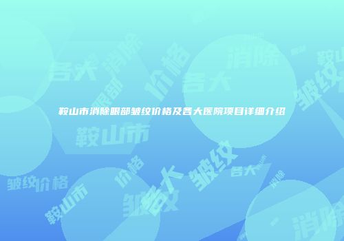 鞍山市消除眼部皱纹价格及各大医院项目详细介绍
